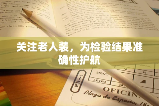 关注老人装，为检验结果准确性护航