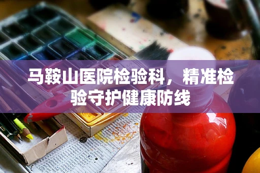 马鞍山医院检验科，精准检验守护健康防线
