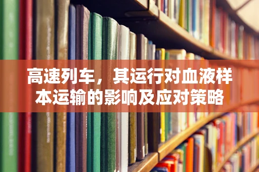 高速列车，其运行对血液样本运输的影响及应对策略
