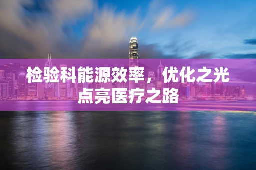 检验科能源效率，优化之光点亮医疗之路