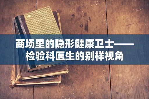 商场里的隐形健康卫士——检验科医生的别样视角