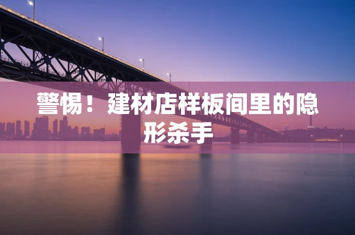 警惕！建材店样板间里的隐形杀手