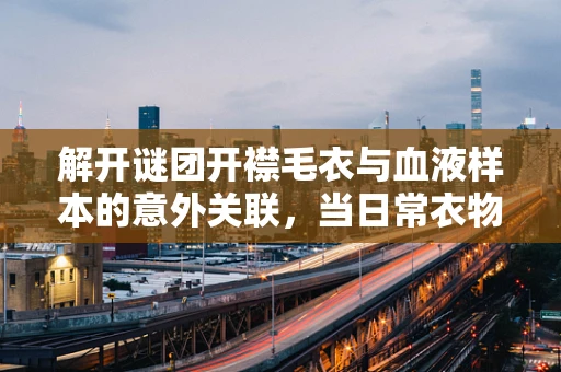 解开谜团开襟毛衣与血液样本的意外关联，当日常衣物遇上医疗检测？