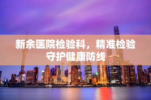 新余医院检验科，精准检验守护健康防线