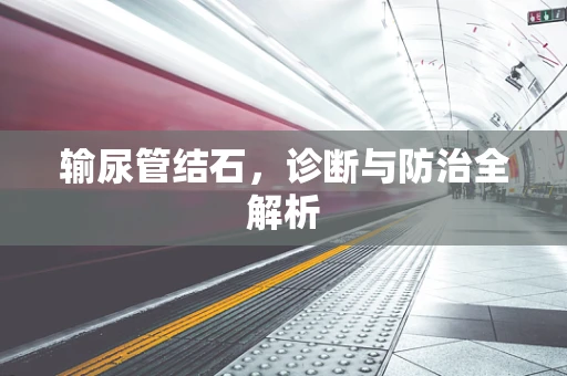 输尿管结石，诊断与防治全解析