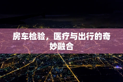 房车检验，医疗与出行的奇妙融合