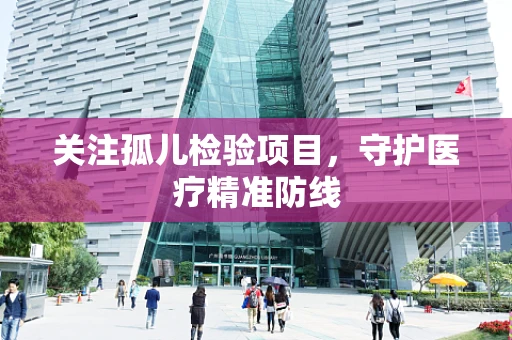 关注孤儿检验项目，守护医疗精准防线