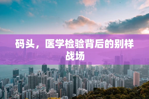 码头，医学检验背后的别样战场