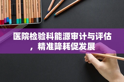 医院检验科能源审计与评估，精准降耗促发展