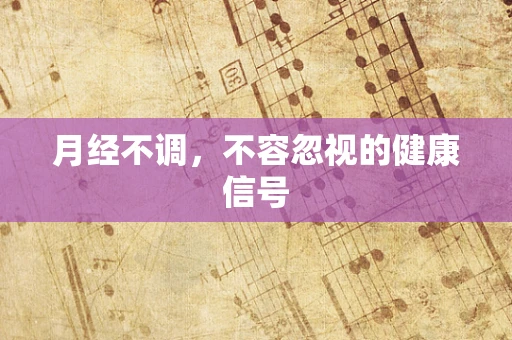 月经不调，不容忽视的健康信号