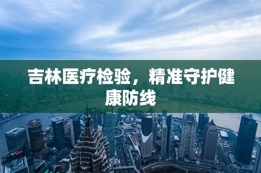 吉林医疗检验，精准守护健康防线