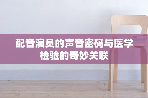 配音演员的声音密码与医学检验的奇妙关联