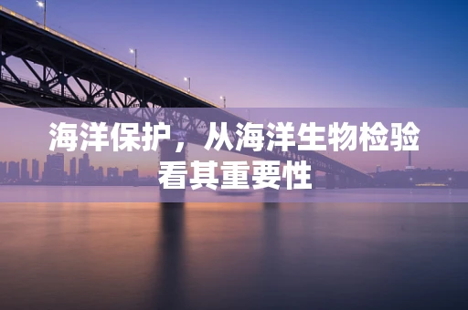 海洋保护，从海洋生物检验看其重要性