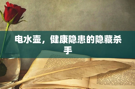 电水壶，健康隐患的隐藏杀手