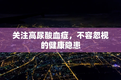 关注高尿酸血症，不容忽视的健康隐患
