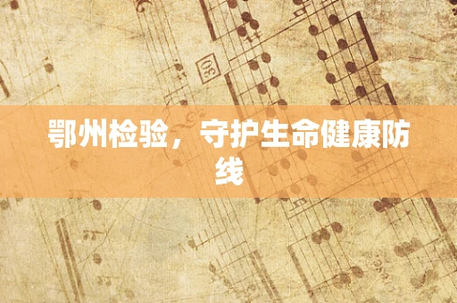 鄂州检验，守护生命健康防线