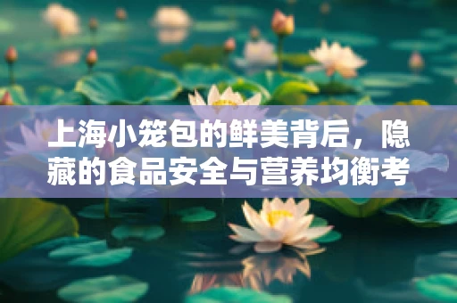 上海小笼包的鲜美背后，隐藏的食品安全与营养均衡考量