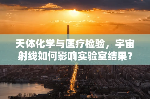 天体化学与医疗检验，宇宙射线如何影响实验室结果？