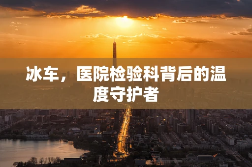 冰车，医院检验科背后的温度守护者
