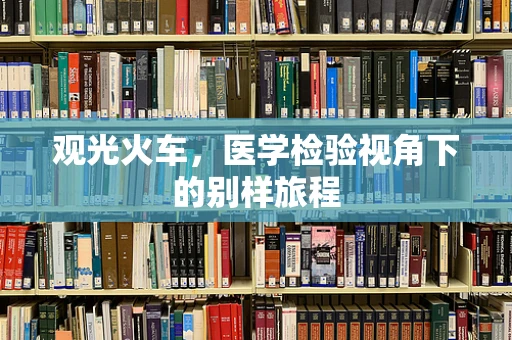 观光火车，医学检验视角下的别样旅程