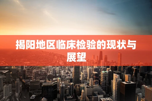 揭阳地区临床检验的现状与展望