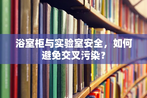 浴室柜与实验室安全，如何避免交叉污染？