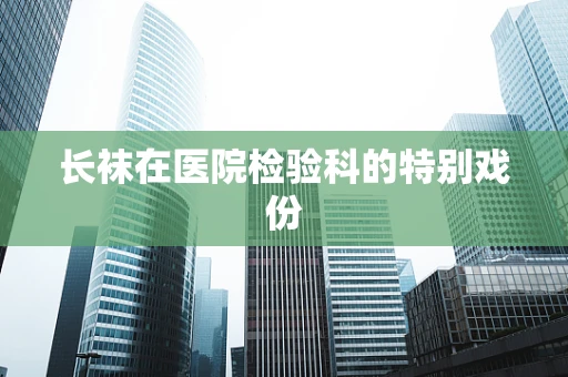长袜在医院检验科的特别戏份