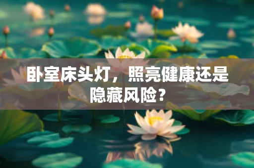 卧室床头灯，照亮健康还是隐藏风险？