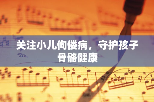 关注小儿佝偻病，守护孩子骨骼健康