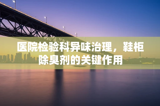 医院检验科异味治理，鞋柜除臭剂的关键作用