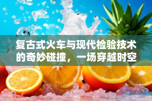 复古式火车与现代检验技术的奇妙碰撞，一场穿越时空的医学之旅？