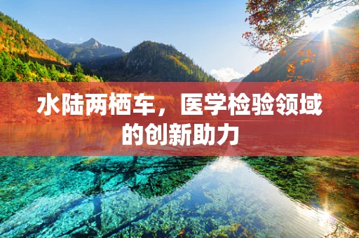 水陆两栖车，医学检验领域的创新助力