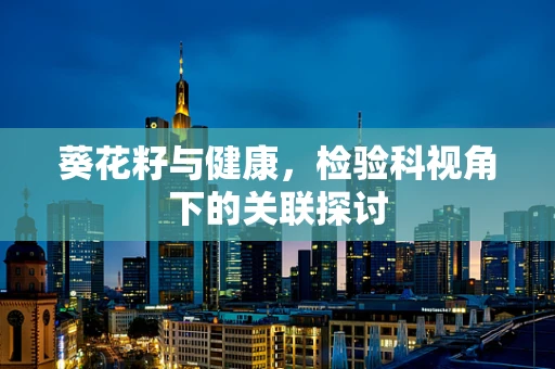 葵花籽与健康，检验科视角下的关联探讨