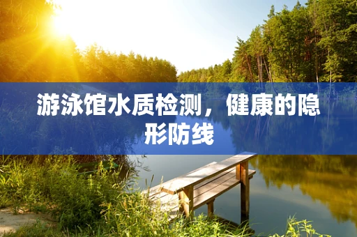 游泳馆水质检测，健康的隐形防线