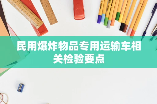 民用爆炸物品专用运输车相关检验要点