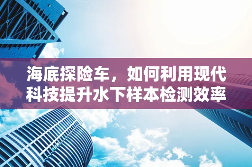 海底探险车，如何利用现代科技提升水下样本检测效率？
