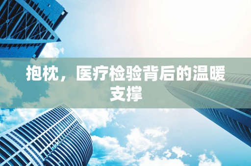 抱枕，医疗检验背后的温暖支撑
