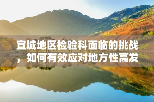 宣城地区检验科面临的挑战，如何有效应对地方性高发疾病的检测需求？
