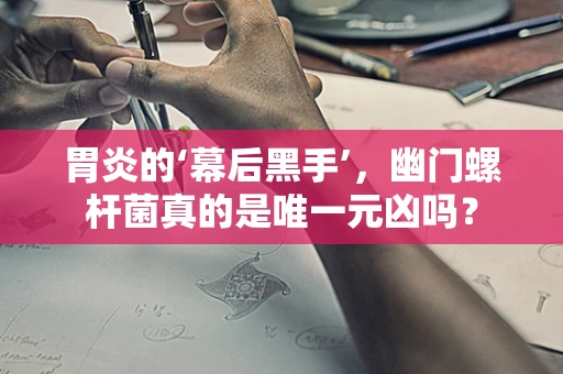 胃炎的‘幕后黑手’，幽门螺杆菌真的是唯一元凶吗？