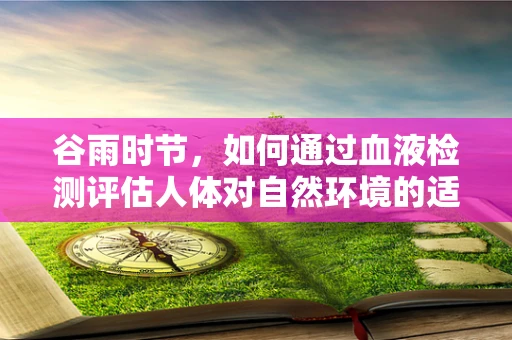 谷雨时节，如何通过血液检测评估人体对自然环境的适应性？