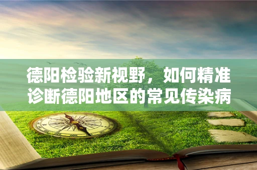 德阳检验新视野，如何精准诊断德阳地区的常见传染病？
