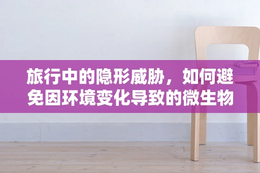 旅行中的隐形威胁，如何避免因环境变化导致的微生物感染？