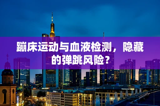 蹦床运动与血液检测，隐藏的弹跳风险？