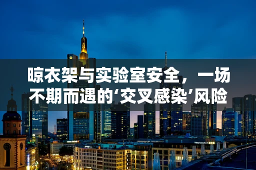 晾衣架与实验室安全，一场不期而遇的‘交叉感染’风险？
