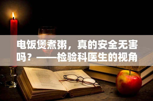 电饭煲煮粥，真的安全无害吗？——检验科医生的视角