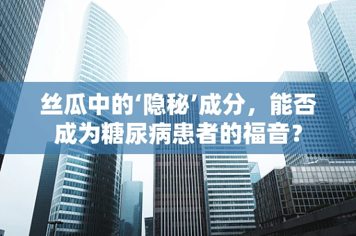丝瓜中的‘隐秘’成分，能否成为糖尿病患者的福音？