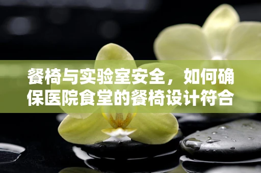 餐椅与实验室安全，如何确保医院食堂的餐椅设计符合卫生标准？