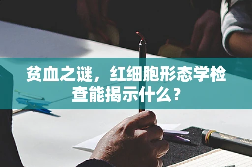 贫血之谜，红细胞形态学检查能揭示什么？