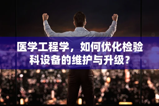 医学工程学，如何优化检验科设备的维护与升级？