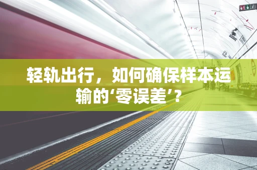 轻轨出行，如何确保样本运输的‘零误差’？